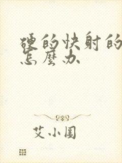 硬的快射的也快怎么办