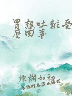 胃想吐难受是怎么回事