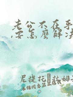 老公不在乎你了,要怎么解决