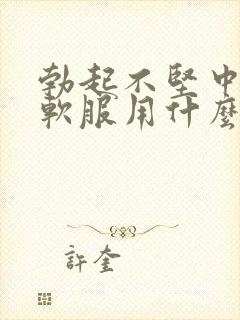 勃起不坚中途疲软服用什么药治疗