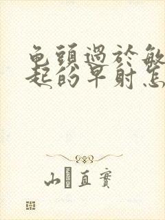 龟头过于敏感引起的早射怎么治疗