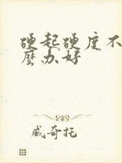 硬起硬度不够怎么办好