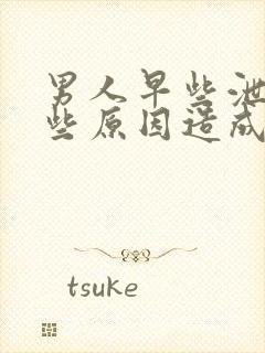 男人早些泄是哪些原因造成的