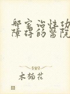 哪家治性功能有障碍的医院比较好