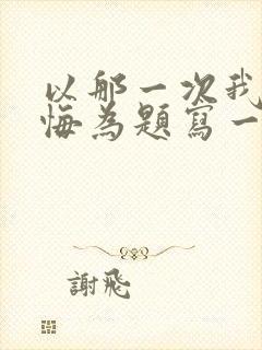 以那一次我真后悔为题写一篇作文