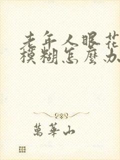 老年人眼花视力模糊怎么办