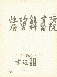 性功能有障碍治疗男科医院哪家好