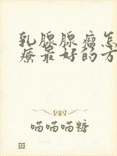 乳腺腺瘤怎么治疗最好的方法