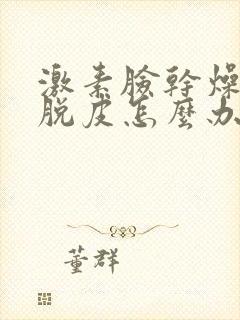 激素脸干燥紧绷脱皮怎么办