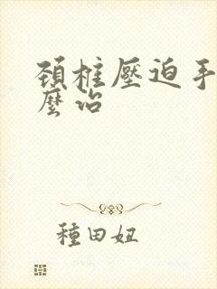 颈椎压迫手麻怎么治