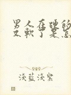 男人在硬的时候又软了是怎么回事