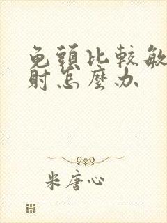 龟头比较敏感早射怎么办