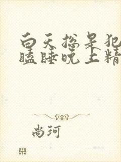 白天总是犯困打瞌睡晚上精神好是什么原因