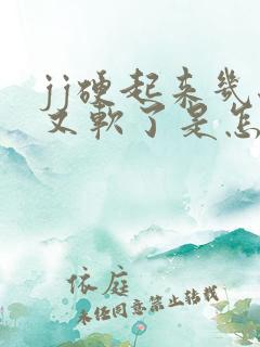 jj硬起来几秒又软了是怎么回事