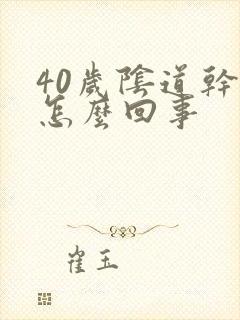 40岁阴道干涩怎么回事