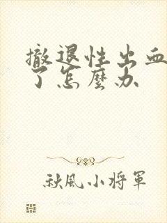 撤退性出血血崩了怎么办