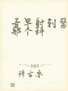 看早射到医院挂那个科