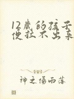 12岁的孩子大便拉不出来怎么办