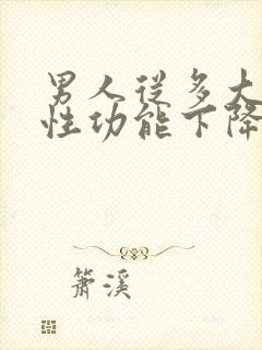 男人从多大开始性功能下降