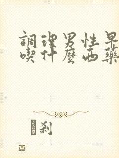 调理男性早些泄吃什么西药最好