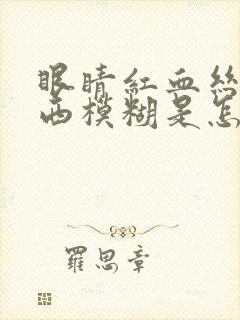 眼睛红血丝看东西模糊是怎么回事