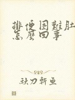 排便困难肚子胀怎么回事