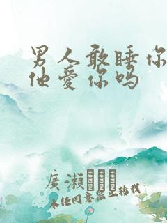 男人敢睡你说明他爱你吗