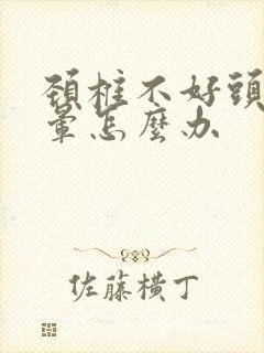 颈椎不好头疼头晕怎么办