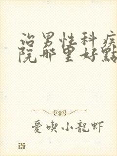 治男性科疾病医院哪里好点