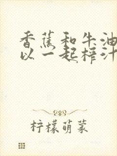 香蕉和牛油果可以一起榨汁吗