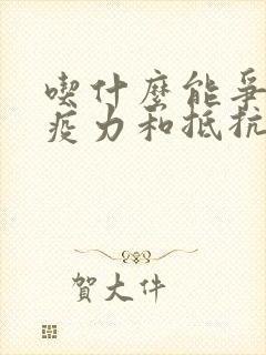 吃什么能争强免疫力和抵抗力