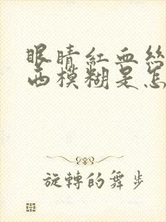 眼睛红血丝看东西模糊是怎么回事