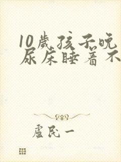 10岁孩子晚上尿床睡着不知道醒来尿