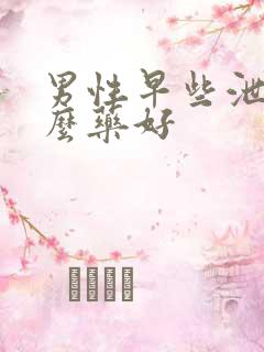 男性早些泄用什么药好