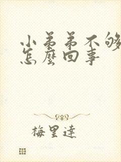 小弟弟不够硬是怎么回事