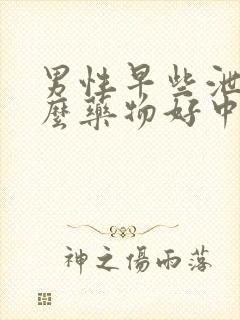 男性早些泄吃什么药物好中药