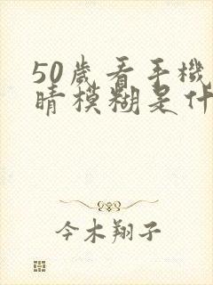 50岁看手机眼睛模糊是什么原因引起的