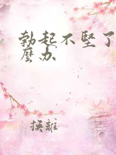 勃起不坚了该怎么办