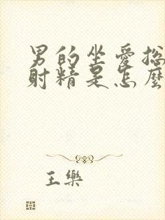 男的坐爱总是不射精是怎么回事