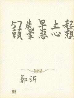 57岁早上起来头晕恶心想吐是怎么回事