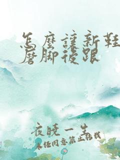 怎么让新鞋子不磨脚后跟