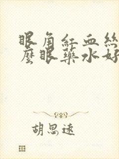 眼角红血丝用什么眼药水好