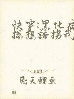 快穿:黑化病娇总想诱拐我全文免费阅读