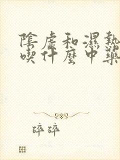 阴虚和湿热并存吃什么中药