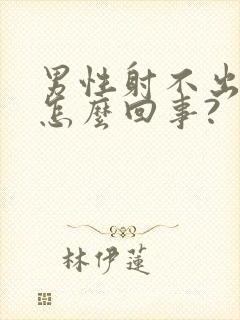 男性射不出精是怎么回事?