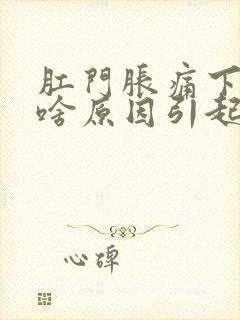 肛门胀痛下坠是啥原因引起的