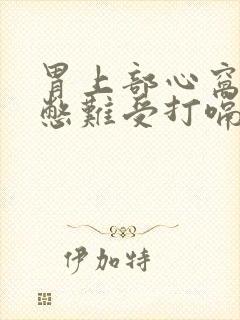 胃上部心窝处堵憋难受打嗝