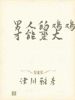 男人的鸡鸡怎么才能变大