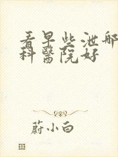 看早些泄哪家男科医院好