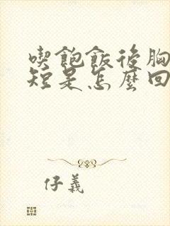 吃饱饭后胸闷气短是怎么回事